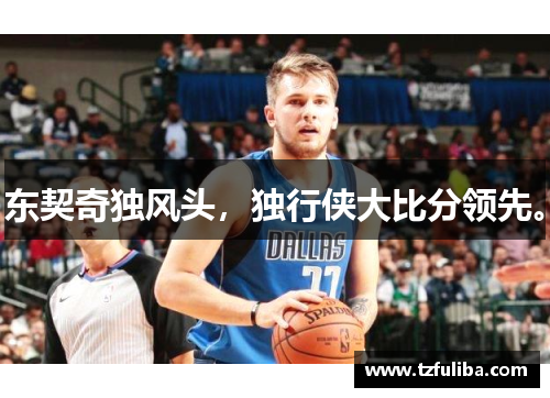 东契奇独风头,独行侠大比分领先。 东契奇独风头,独行侠大比分领先。