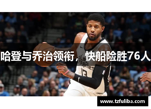 哈登与乔治领衔,快船险胜76人 哈登与乔治领衔,快船险胜76人