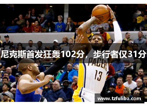 尼克斯首发狂轰102分,步行者仅31分 尼克斯首发狂轰102分,步行者仅31分