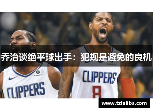 乔治谈绝平球出手:犯规是避免的良机 乔治谈绝平球出手:犯规是避免的良机