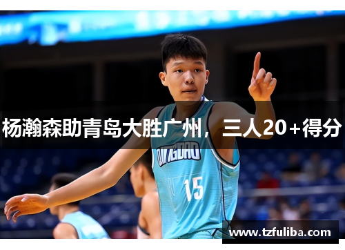 杨瀚森助青岛大胜广州，三人20+得分