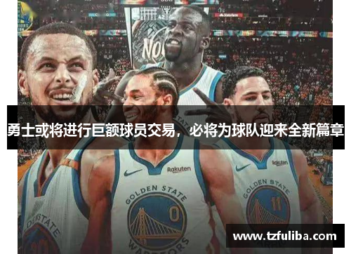 勇士或将进行巨额球员交易,必将为球队迎来全新篇章 勇士或将进行巨额球员交易,必将为球队迎来全新篇章