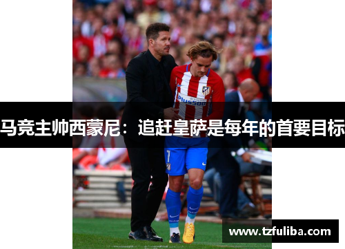 马竞主帅西蒙尼:追赶皇萨是每年的首要目标 马竞主帅西蒙尼:追赶皇萨是每年的首要目标
