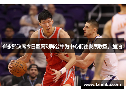 崔永熙缺席今日篮网对阵公牛为中心前往发展联盟,加油! 崔永熙缺席今日篮网对阵公牛为中心前往发展联盟,加油!