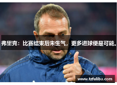 弗里克:比赛结束后未生气,更多进球便是可能。 弗里克:比赛结束后未生气,更多进球便是可能。