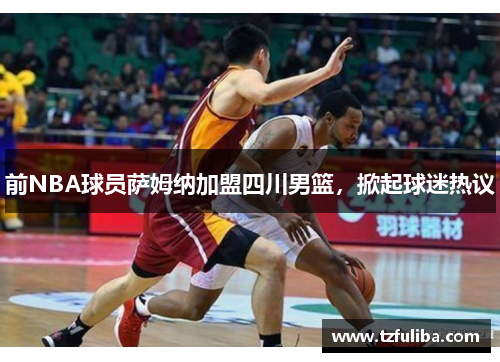 前NBA球员萨姆纳加盟四川男篮,掀起球迷热议 前NBA球员萨姆纳加盟四川男篮,掀起球迷热议