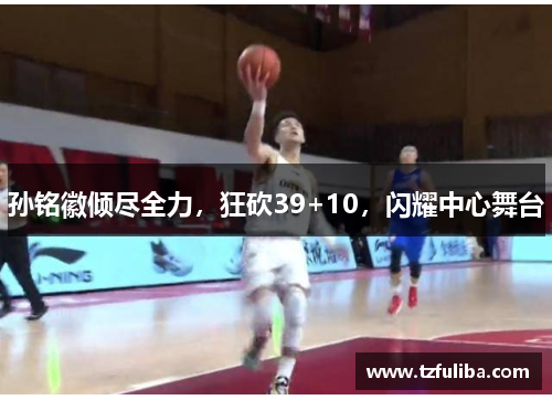 孙铭徽倾尽全力,狂砍39+10,闪耀中心舞台 孙铭徽倾尽全力,狂砍39+10,闪耀中心舞台