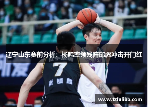 辽宁山东赛前分析:杨鸣率领残阵邱彪冲击开门红 辽宁山东赛前分析:杨鸣率领残阵邱彪冲击开门红