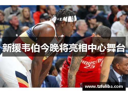 新援韦伯今晚将亮相中心舞台 新援韦伯今晚将亮相中心舞台